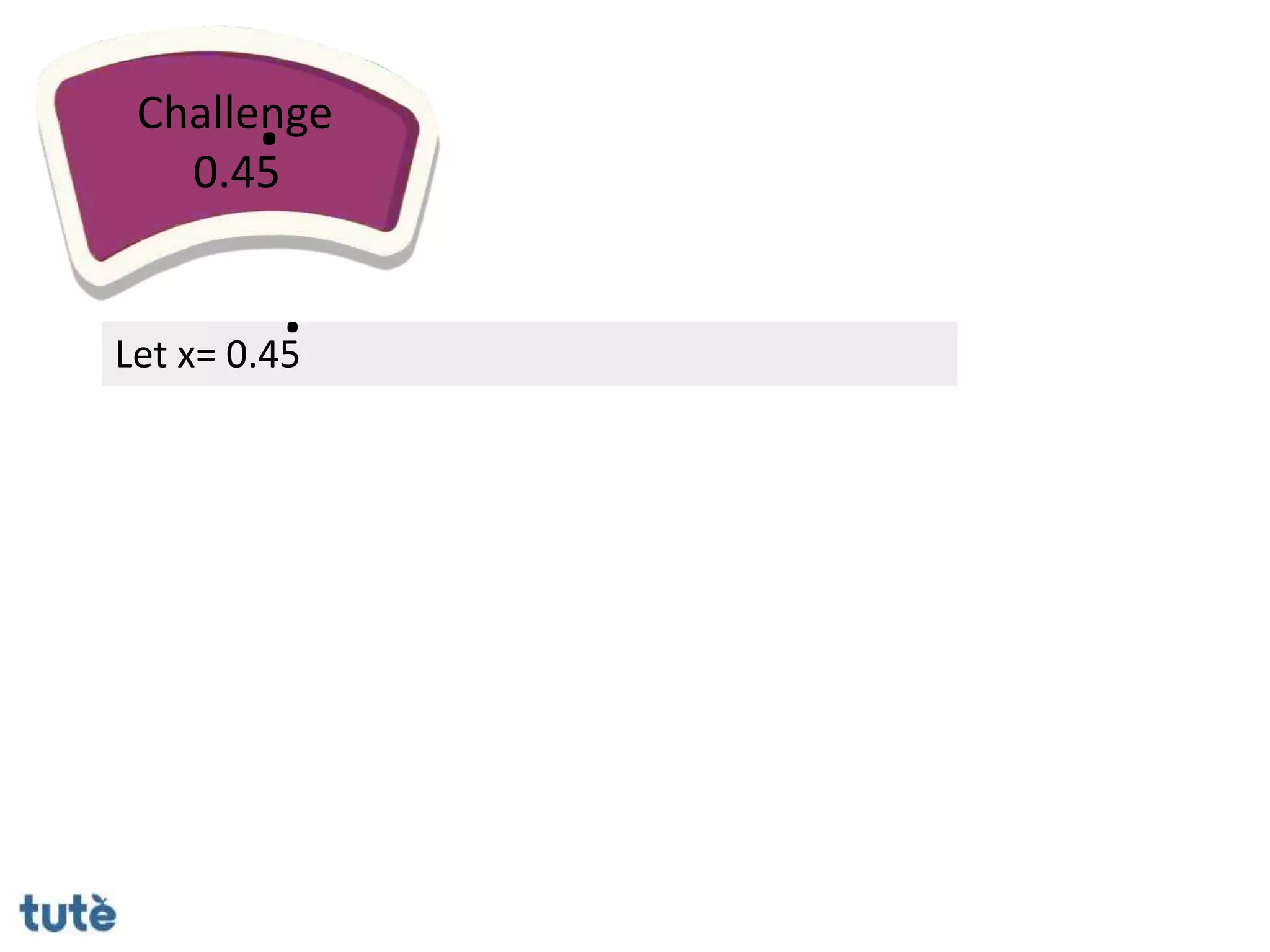 Challenge
0.45
.
Let x= 0.45
.
 