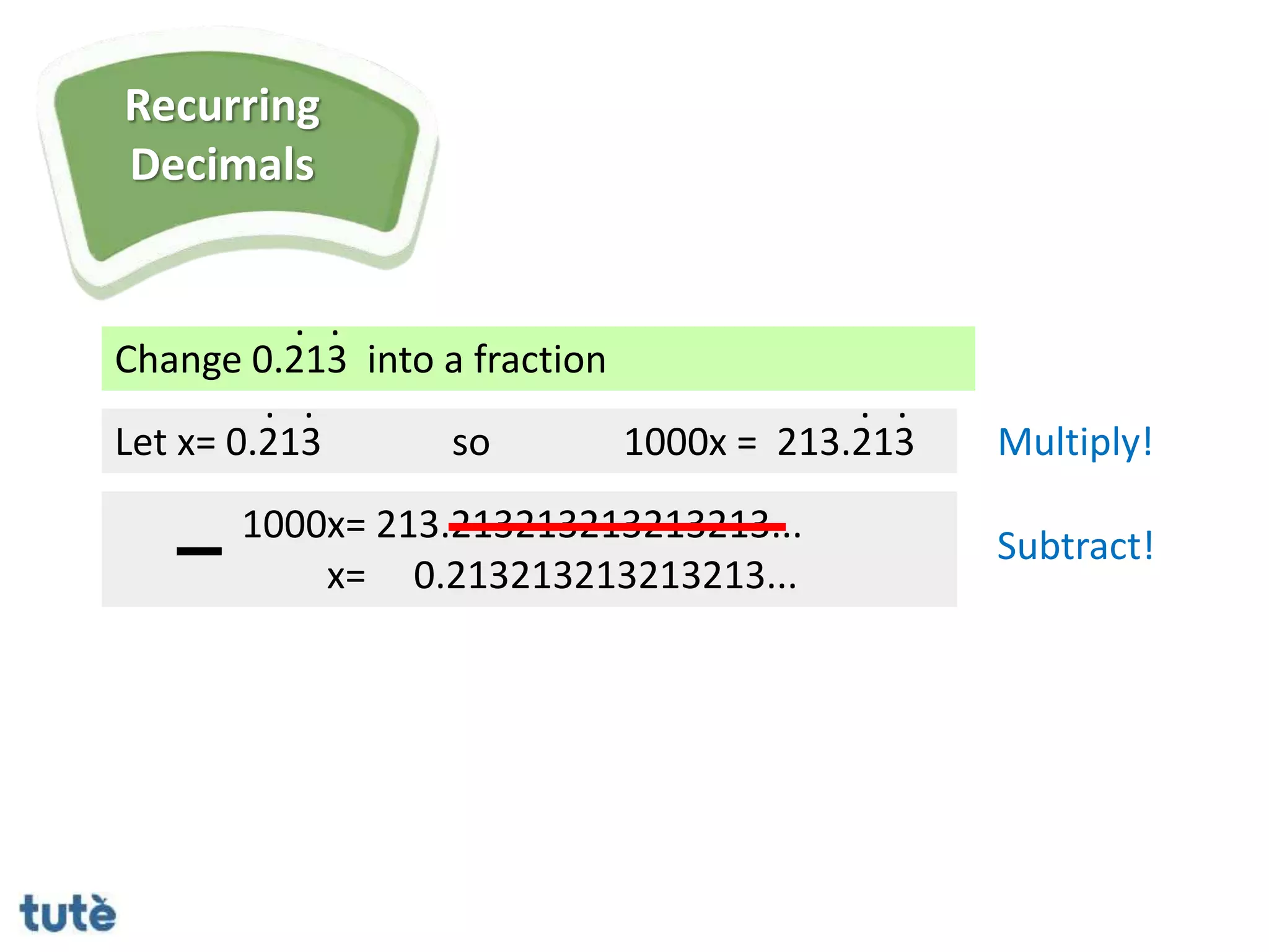 Change 0.213 into a fraction
. .
Let x= 0.213
1000x= 213.213213213213213...
x= 0.213213213213213...
. .
so 1000x = 213.213
. .
Multiply!
Subtract!
Recurring
Decimals
 