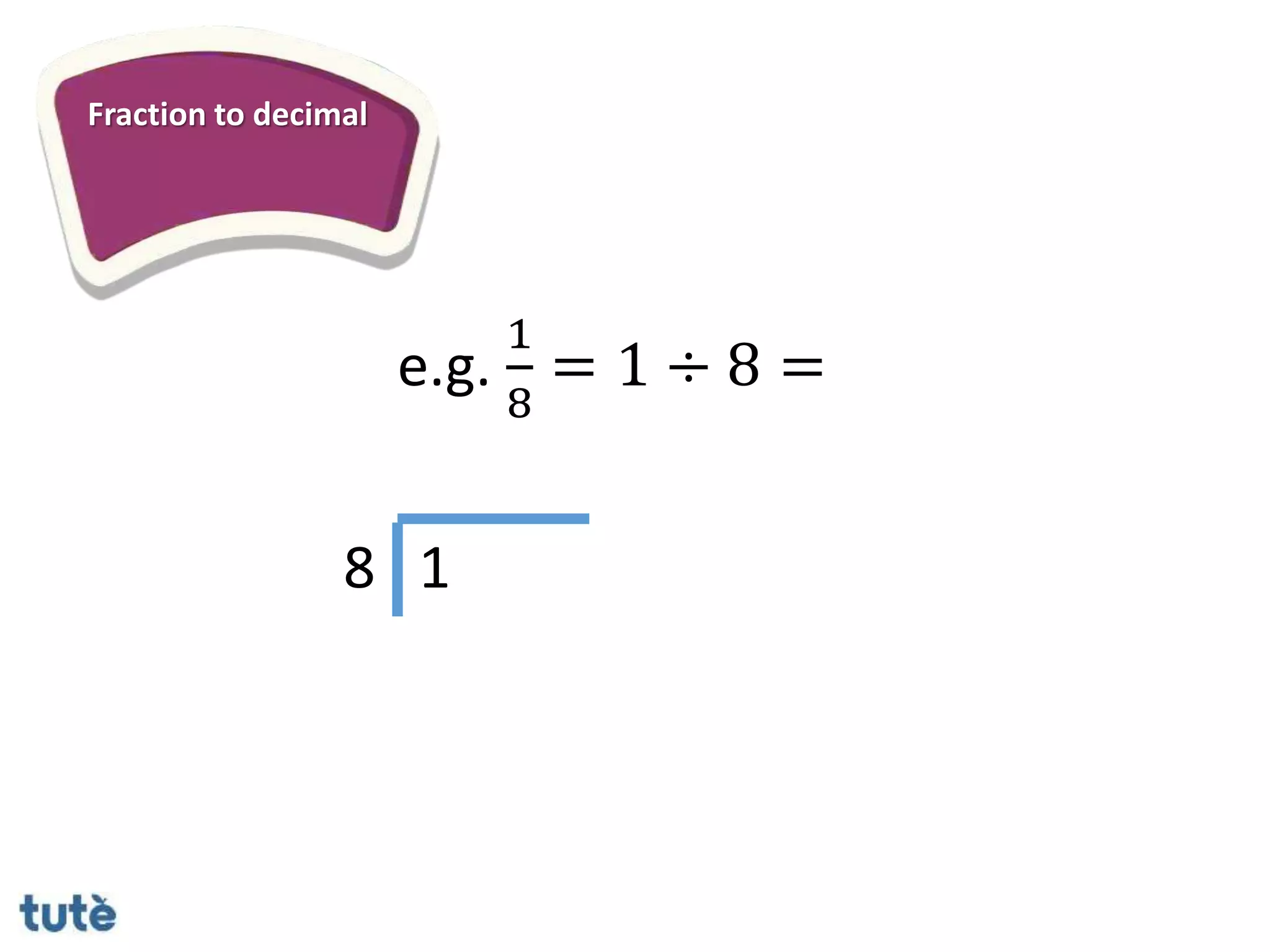 Fraction to decimal
e.g.
1
8
= 1 ÷ 8 =
8 1
 