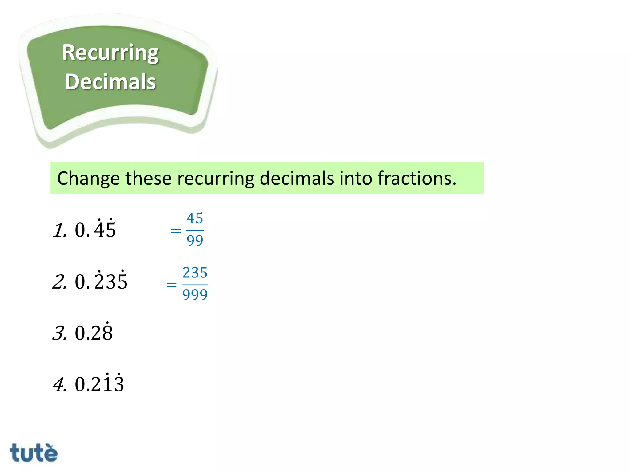 Change these recurring decimals into fractions.
Recurring
Decimals
1. 0. 45
2. 0. 235
3. 0.28
4. 0.213
=
45
99
=
235
999
 
