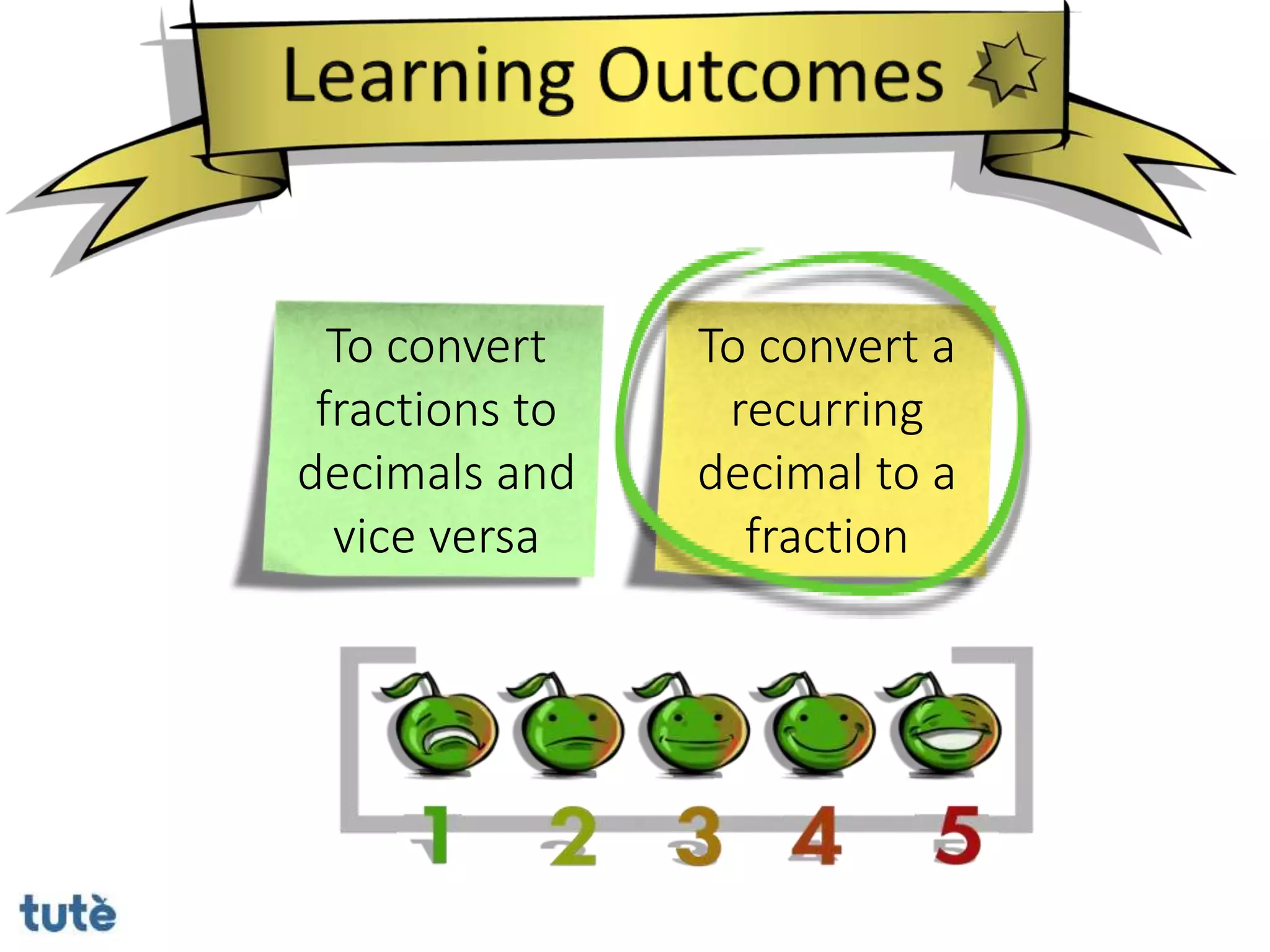 To convert
fractions to
decimals and
vice versa
To convert a
recurring
decimal to a
fraction
 