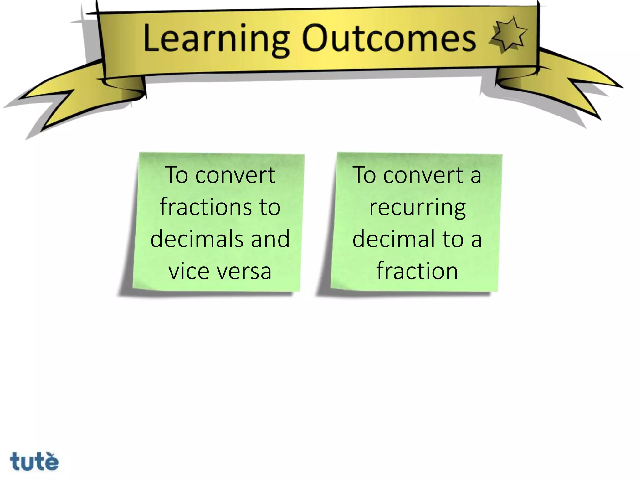 To convert
fractions to
decimals and
vice versa
To convert a
recurring
decimal to a
fraction
 
