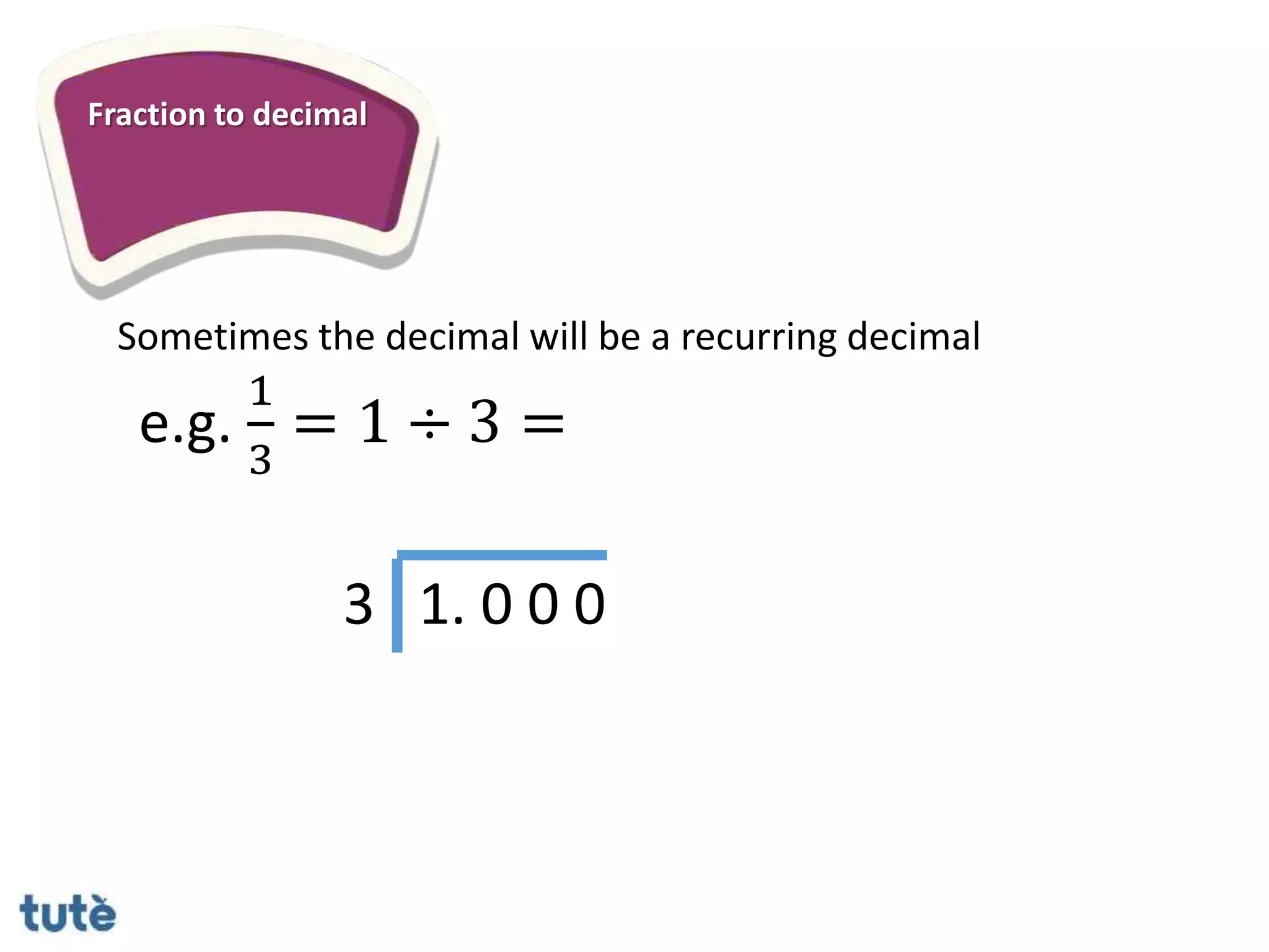 Fraction to decimal
Sometimes the decimal will be a recurring decimal
3 1. 0 0 0
e.g.
1
3
= 1 ÷ 3 =
 