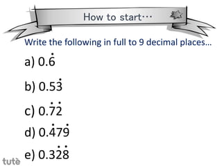 How to start…
Write the following in full to 9 decimal places…
a) 0.6
b) 0.53
c) 0.72
d) 0.479
e) 0.328
●
●
● ●
● ●
● ●
 