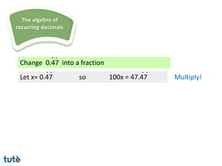 Change 0.47 into a fraction
. .
Let x= 0.47
. .
so 100x = 47.47
. .
Multiply!
The algebra of
recurring decimals
 