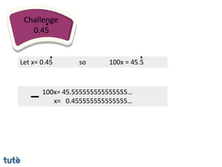 100x= 45.555555555555555…
x= 0.455555555555555…
Challenge
0.45
.
Let x= 0.45
.
so 100x = 45.5
.
 