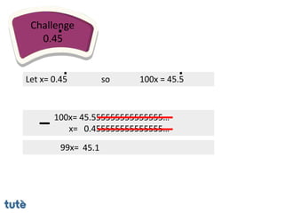 100x= 45.555555555555555…
x= 0.455555555555555…
Challenge
0.45
.
Let x= 0.45
.
99x= 45.1
so 100x = 45.5
.
 