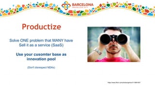Productize
Solve ONE problem that MANY have
Sell it as a service (SaaS)
Use your cusomter base as
innovation pool
(Don't disrespect NDAs)
https://www.flickr.com/photos/gerlos/3119891607
 