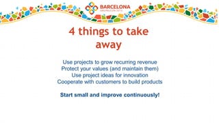 4 things to take
away
Use projects to grow recurring revenue
Protect your values (and maintain them)
Use project ideas for innovation
Cooperate with customers to build products
Start small and improve continuously!
 