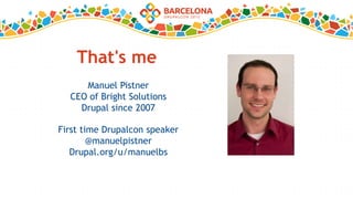 That's me
Manuel Pistner
CEO of Bright Solutions
Drupal since 2007
First time Drupalcon speaker
@manuelpistner
Drupal.org/u/manuelbs
 