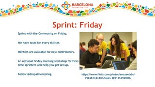 Sprint: Friday
https://www.flickr.com/photos/amazeelabs/
9965814443/in/faves-38914559@N03/
Sprint with the Community on Friday.
We have tasks for every skillset.
Mentors are available for new contributors.
An optional Friday morning workshop for first-
time sprinters will help you get set up.
Follow @drupalmentoring.
 