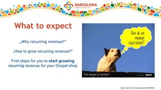 What to expect
„Why recurring revenue?“
„How to grow recurring revenue?“
First steps for you to start growing
recurring revenue for your Drupal shop
https://www.flickr.com/photos/planeta/902805910
 