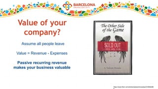Value of your
company?
Assume all people leave
Value = Revenue - Expenses
Passive recurring revenue
makes your business valuable
https://www.flickr.com/photos/tadarammaradas/518594288
 