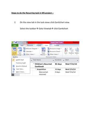 Steps to do the Recurring task in MS project :-

i)

On the view tab in the task views click Ganttchart view.
Select the taskbar Goto Viewtab click Ganttchart

 