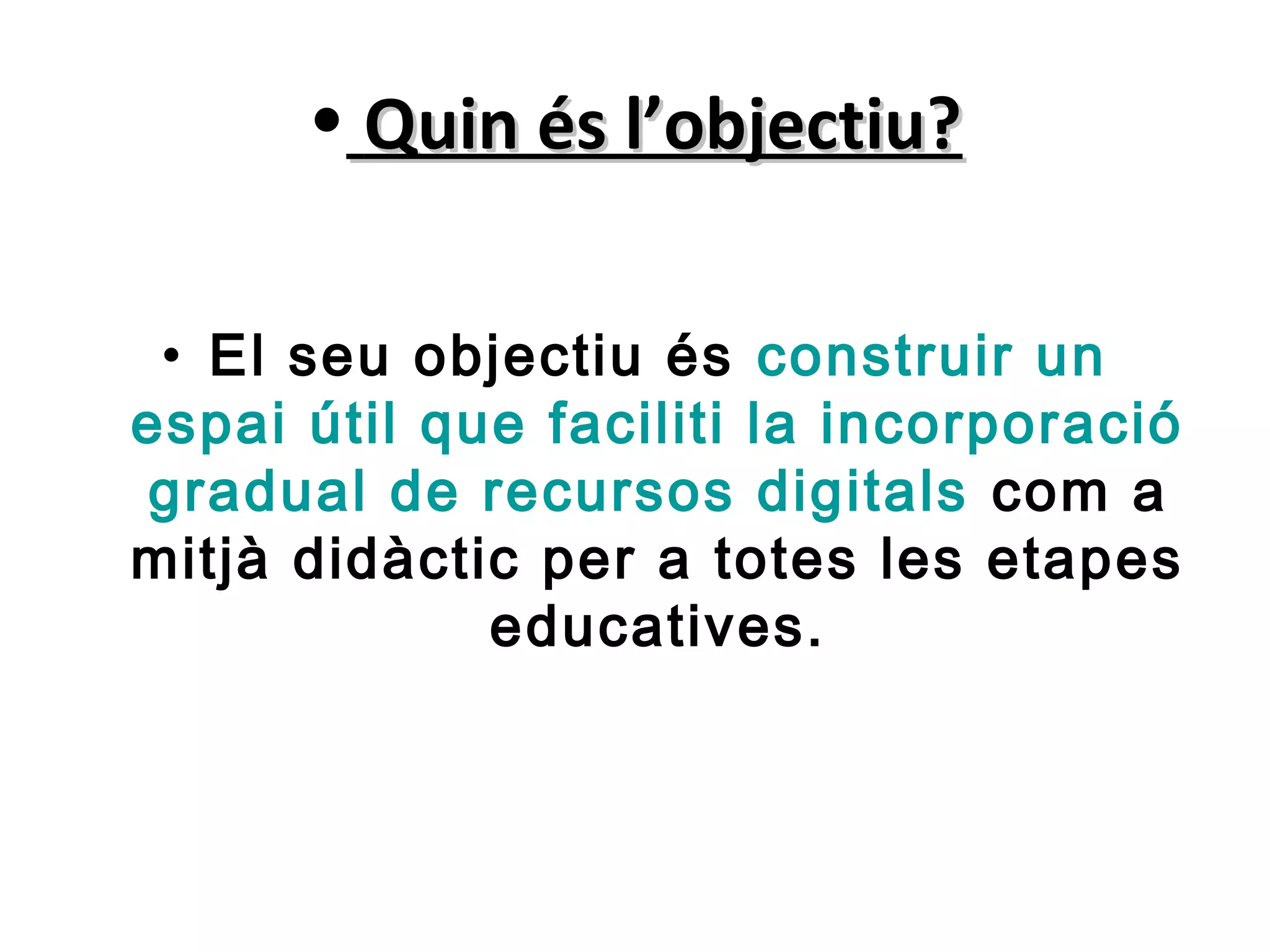• Quin és l’objectiu?

 • El seu objectiu és construir un
espai útil que faciliti la incorporació
gradual de recursos digitals com a
mitjà didàctic per a totes les etapes
             educatives.
 