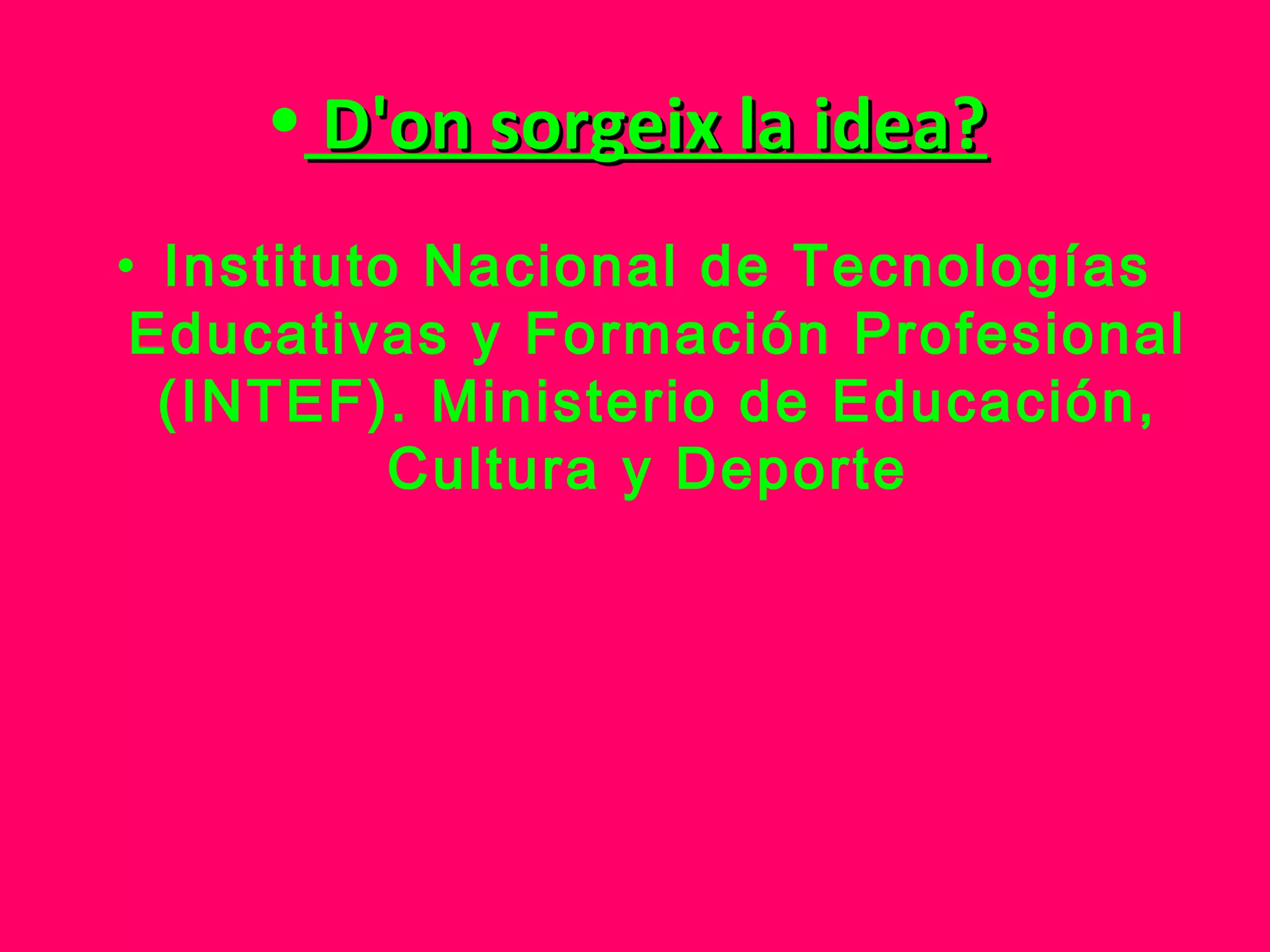 • D'on sorgeix la idea?
• Instituto Nacional de Tecnologías
 Educativas y Formación Profesional
  (INTEF). Ministerio de Educación,
           Cultura y Deporte
 