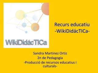Recurs educatiu
                   -WikiDidácTICa-



      Sandra Martinez Ortiz
        2n de Pedagogia
-Producció de recursos educatius i
            culturals-
 