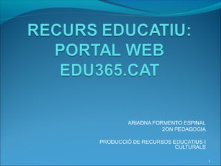 ARIADNA FORMENTO ESPINAL
                   2ON PEDAGOGIA

PRODUCCIÓ DE RECURSOS EDUCATIUS I
                       CULTURALS

                                    1
 
