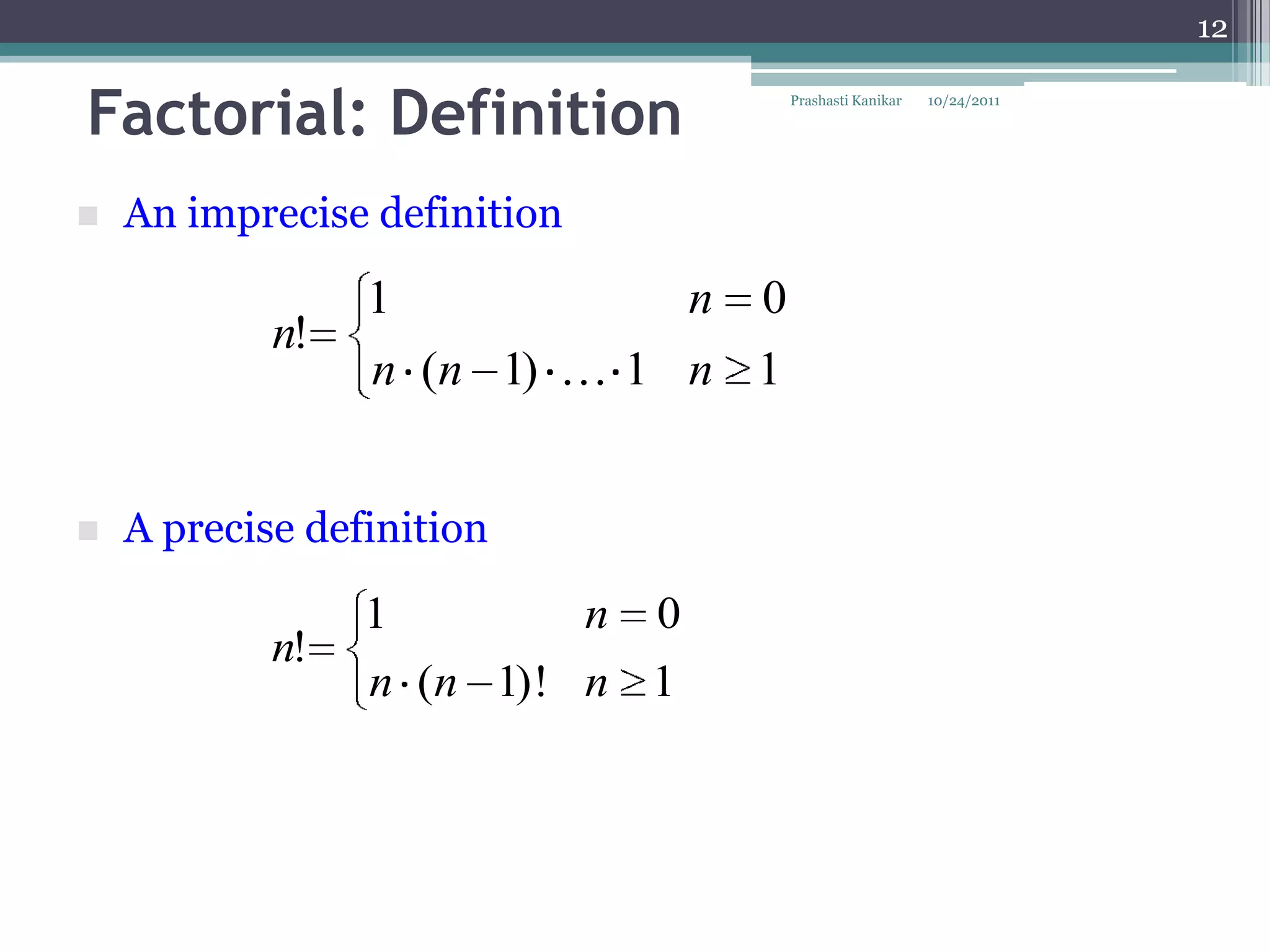 12


Factorial: Definition                 Prashasti Kanikar   10/24/2011




   An imprecise definition

                 1           n 0
            n!
                 n (n 1)  1 n 1


   A precise definition

                 1            n   0
            n!
                 n (n 1)! n 1
 