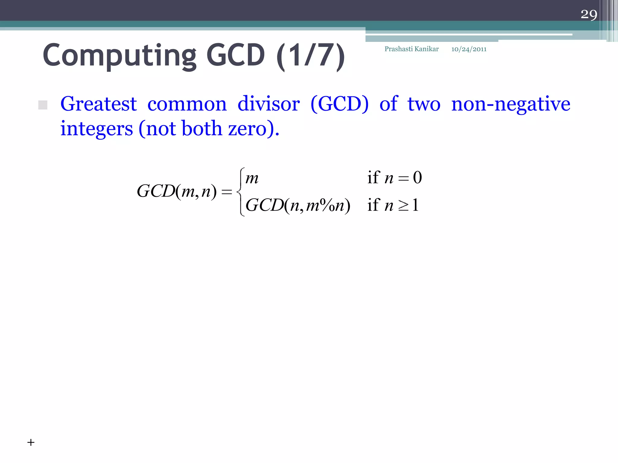 29


    Computing GCD (1/7)                  Prashasti Kanikar   10/24/2011




       Greatest common divisor (GCD) of two non-negative
        integers (not both zero).

                           m           if n 0
               GCD(m, n)
                           GCD(n, m%n) if n 1




+
 