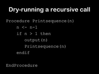 Dry-running a recursive call
Procedure Printsequence(n)
    n <- n-1
    if n > 1 then
       output(n)
       Printsequence(n)
    endif

EndProcedure
 
