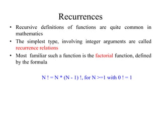 Recurrences
• Recursive definitions of functions are quite common in
  mathematics
• The simplest type, involving integer arguments are called
  recurrence relations
• Most familiar such a function is the factorial function, defined
  by the formula

              N ! = N * (N - 1) !, for N >=1 with 0 ! = 1
 