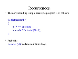 Recurrences
• The corresponding simple recursive program is as follows

  int factorial (int N)
  {
        if (N == 0) return 1;
        return N * factorial (N - 1);
  }

• Problem:
  factorial (-1) leads to an infinite loop
 
