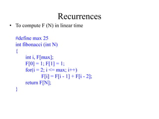Recurrences
• To compute F (N) in linear time

  #define max 25
  int fibonacci (int N)
  {
        int i, F[max];
        F[0] = 1; F[1] = 1;
        for(i = 2; i <= max; i++)
                 F[i] = F[i - 1] + F[i - 2];
        return F[N];
  }
 