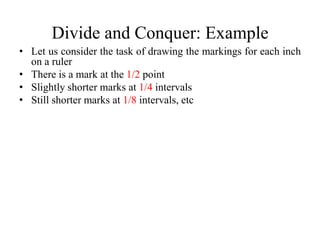 Divide and Conquer: Example
• Let us consider the task of drawing the markings for each inch
  on a ruler
• There is a mark at the 1/2 point
• Slightly shorter marks at 1/4 intervals
• Still shorter marks at 1/8 intervals, etc
 