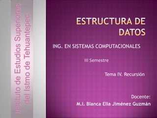 Instituto de Estudios Superiores
del Istmo de Tehuantepec

ING. EN SISTEMAS COMPUTACIONALES
III Semestre

Tema IV. Recursión

Docente:
M.I. Blanca Elia Jiménez Guzmán

 