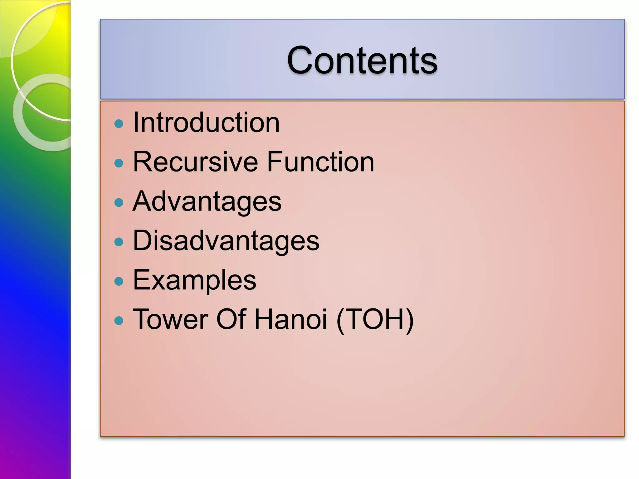 Contents
 Introduction
 Recursive Function
 Advantages
 Disadvantages
 Examples
 Tower Of Hanoi (TOH)
 