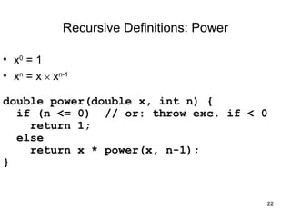22 
Recursive Definitions: Power 
• x0 = 1 
• xn = x ´ xn-1 
double power(double x, int n) { 
if (n <= 0) // or: throw exc. if < 0 
return 1; 
else 
return x * power(x, n-1); 
} 
 