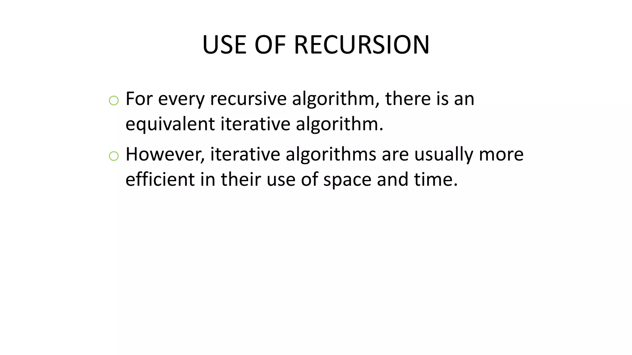USE OF RECURSION
o For every recursive algorithm, there is an
equivalent iterative algorithm.
o However, iterative algorithms are usually more
efficient in their use of space and time.
 