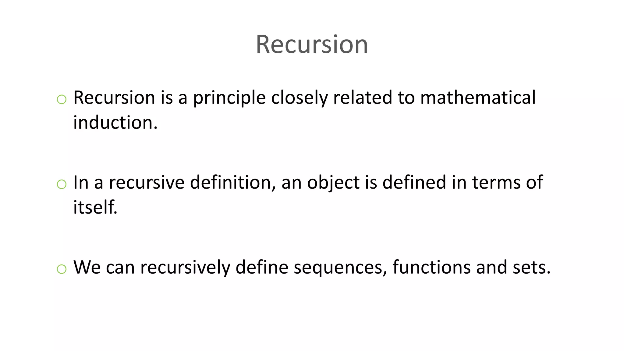 Recursion
o Recursion is a principle closely related to mathematical
induction.
o In a recursive definition, an object is defined in terms of
itself.
o We can recursively define sequences, functions and sets.
 