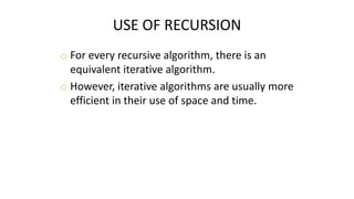 USE OF RECURSION
o For every recursive algorithm, there is an
equivalent iterative algorithm.
o However, iterative algorithms are usually more
efficient in their use of space and time.
 
