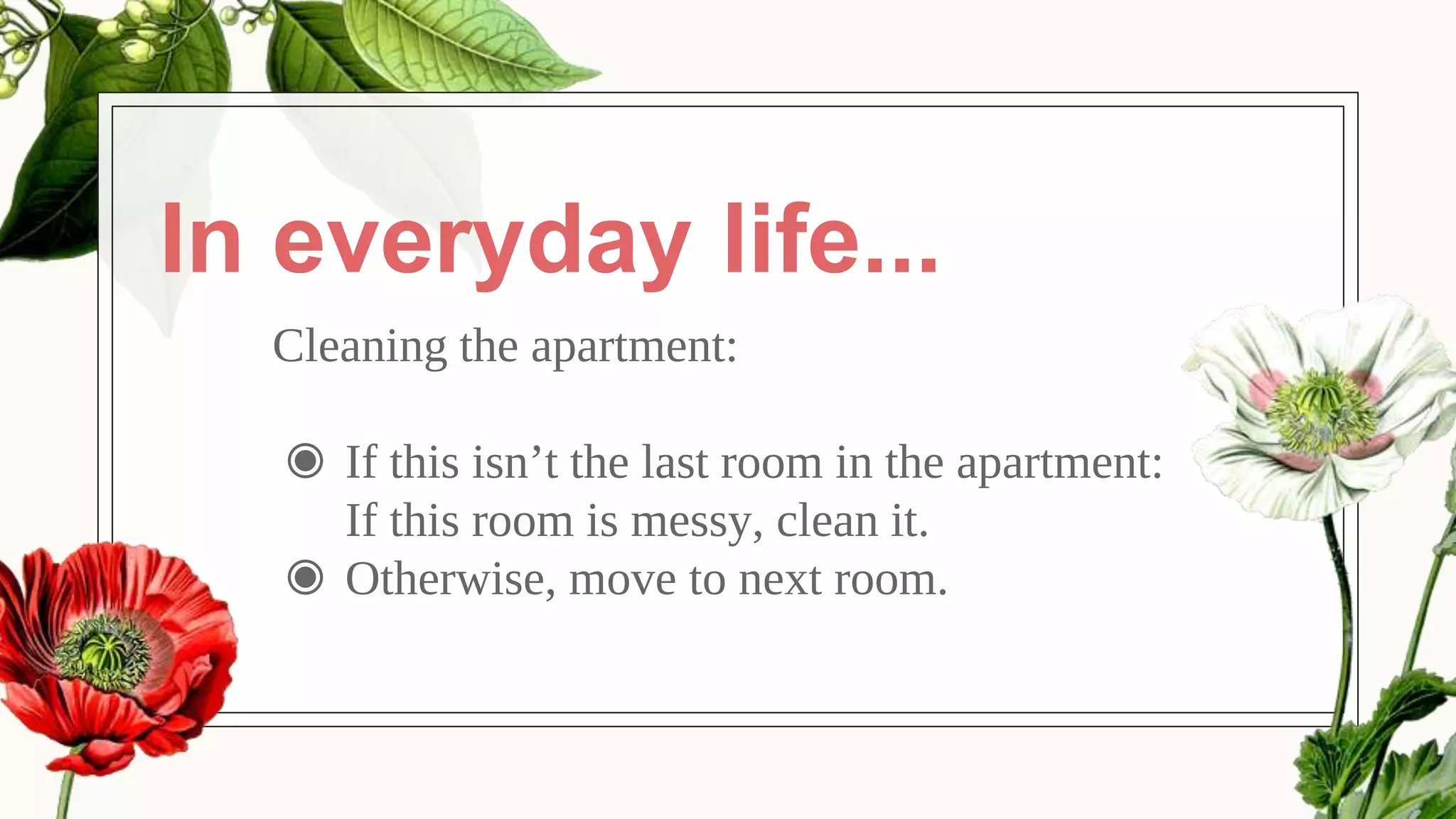 In everyday life...
Cleaning the apartment:
◉ If this isn’t the last room in the apartment:
If this room is messy, clean it.
◉ Otherwise, move to next room.
 