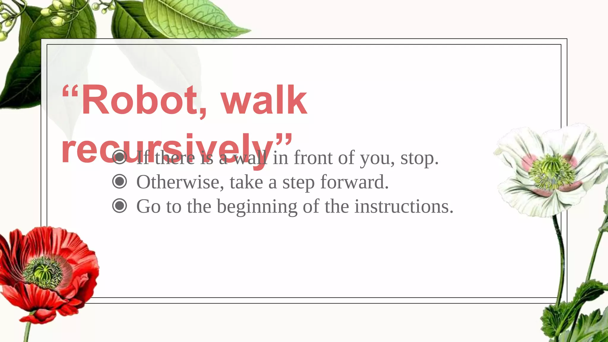 “Robot, walk
recursively”◉ If there is a wall in front of you, stop.
◉ Otherwise, take a step forward.
◉ Go to the beginning of the instructions.
 