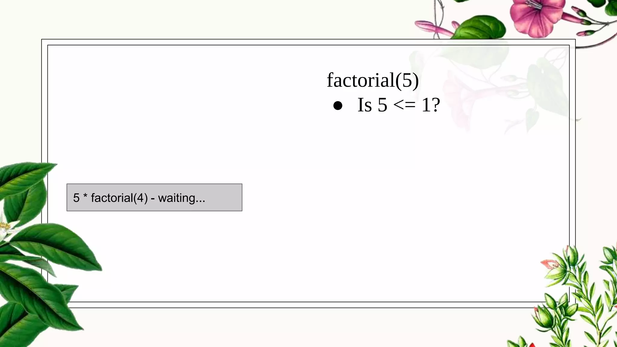 factorial(5)
● Is 5 <= 1?
5 * factorial(4) - waiting...
 