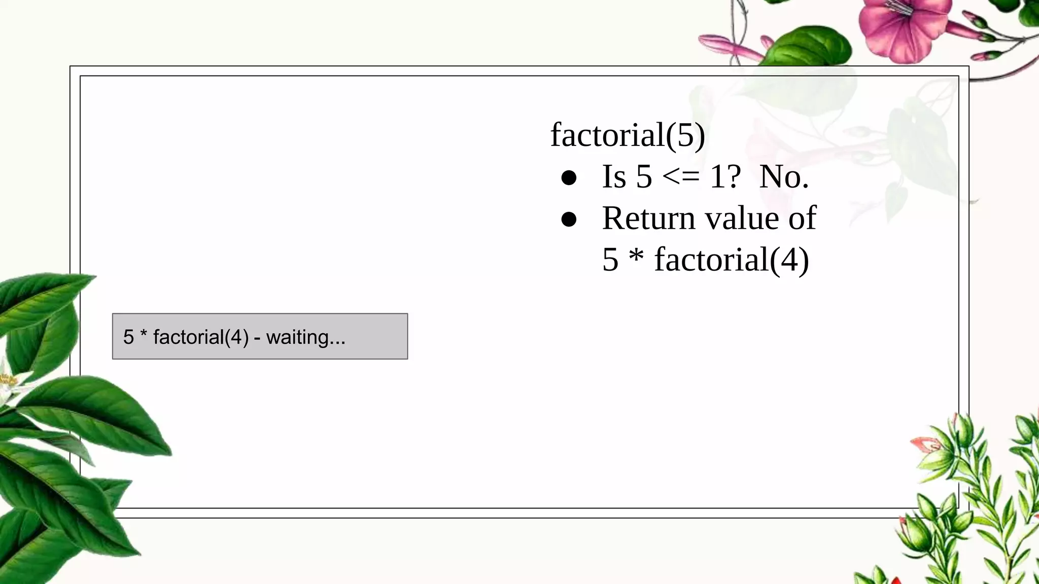factorial(5)
● Is 5 <= 1? No.
● Return value of
5 * factorial(4)
5 * factorial(4) - waiting...
 
