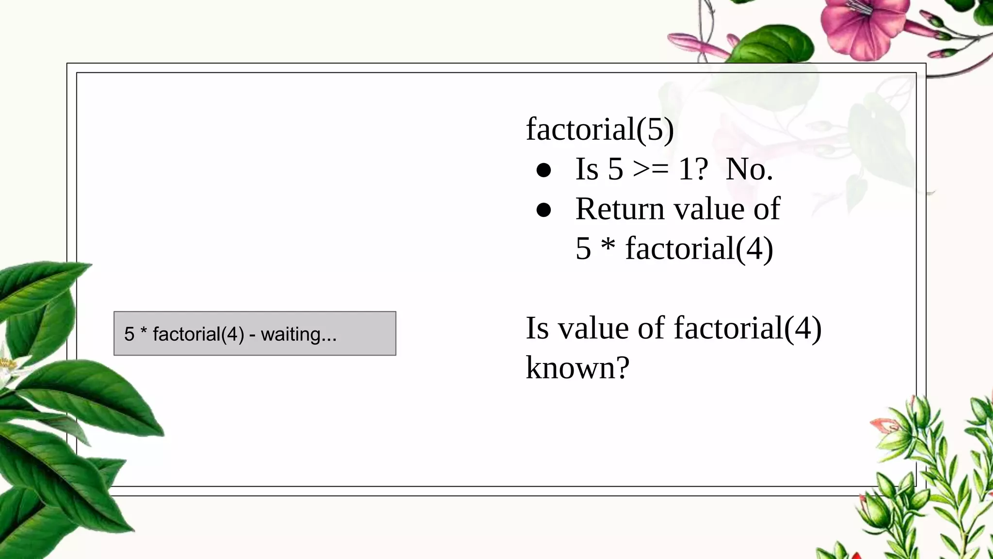 factorial(5)
● Is 5 >= 1? No.
● Return value of
5 * factorial(4)
Is value of factorial(4)
known?
5 * factorial(4) - waiting...
 