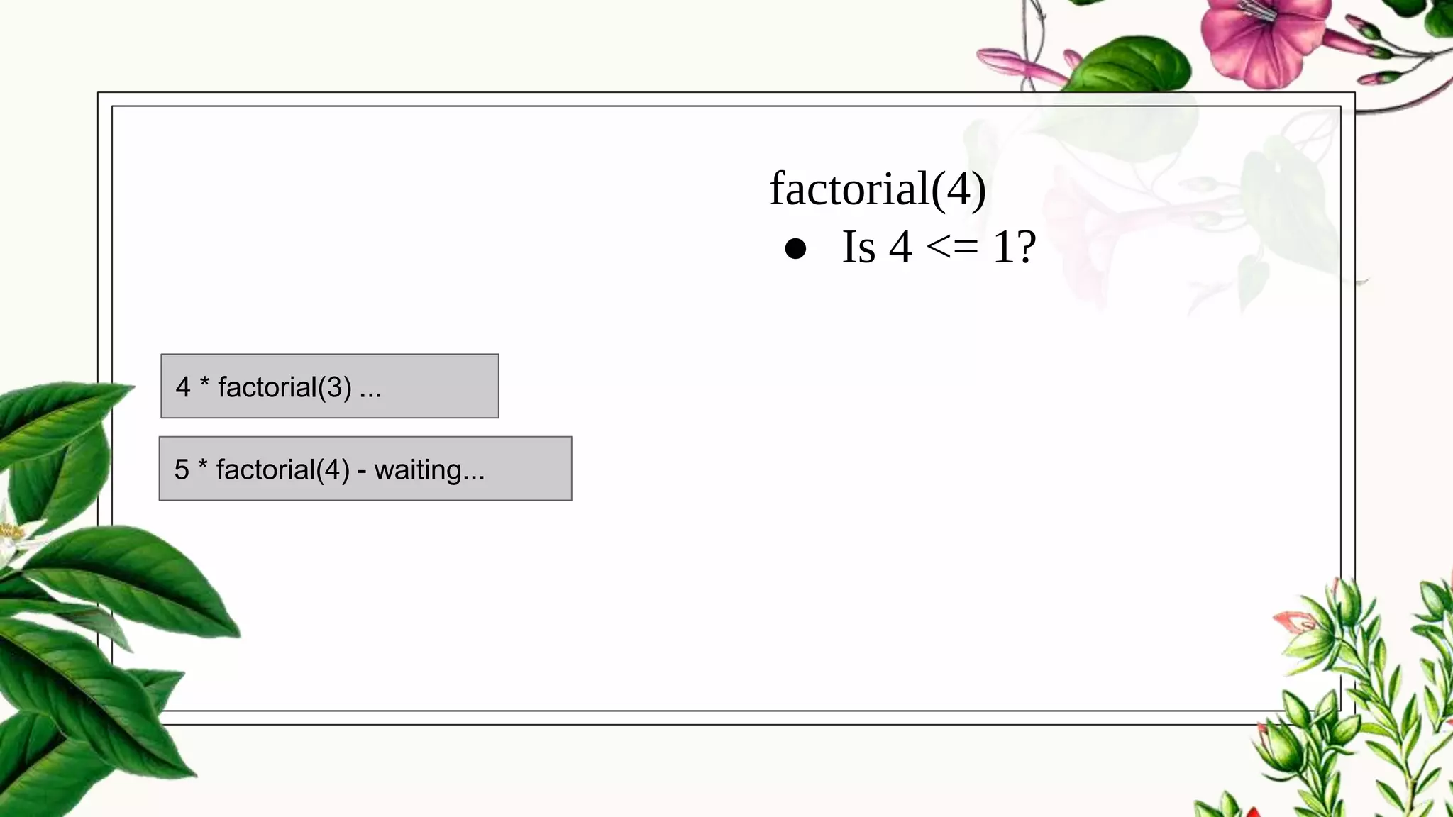 factorial(4)
● Is 4 <= 1?
5 * factorial(4) - waiting...
4 * factorial(3) ...
 