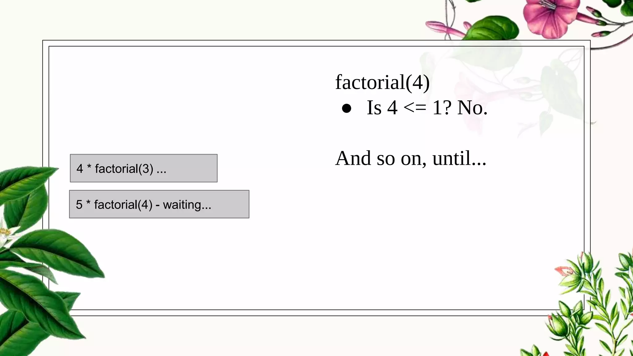 factorial(4)
● Is 4 <= 1? No.
And so on, until...
5 * factorial(4) - waiting...
4 * factorial(3) ...
 