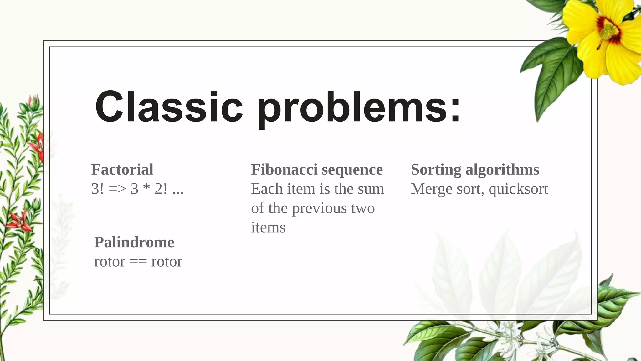 Classic problems:
Factorial
3! => 3 * 2! ...
Fibonacci sequence
Each item is the sum
of the previous two
items
Sorting algorithms
Merge sort, quicksort
Palindrome
rotor == rotor
 
