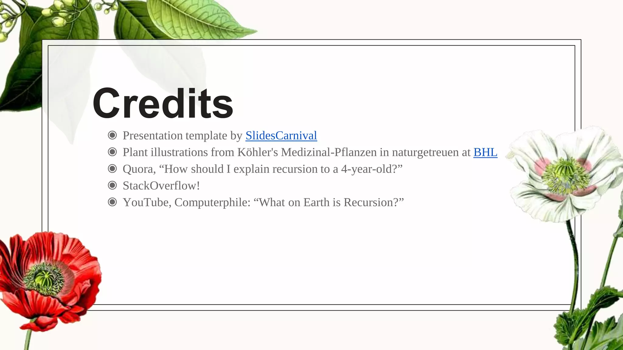 Credits
◉ Presentation template by SlidesCarnival
◉ Plant illustrations from Köhler's Medizinal-Pflanzen in naturgetreuen at BHL
◉ Quora, “How should I explain recursion to a 4-year-old?”
◉ StackOverflow!
◉ YouTube, Computerphile: “What on Earth is Recursion?”
 