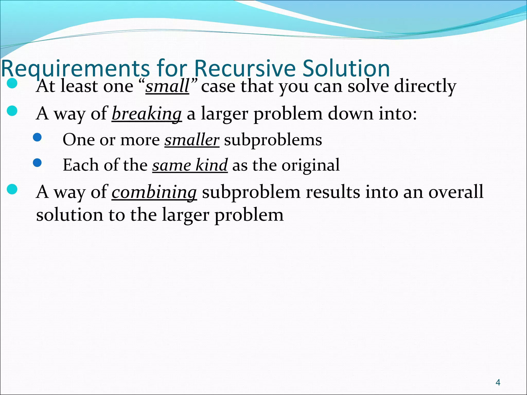 Requirements for Recursive Solution
 At least one “small” case that you can solve directly
 A way of breaking a larger problem down into:
 One or more smaller subproblems
 Each of the same kind as the original
 A way of combining subproblem results into an overall
solution to the larger problem
4
 