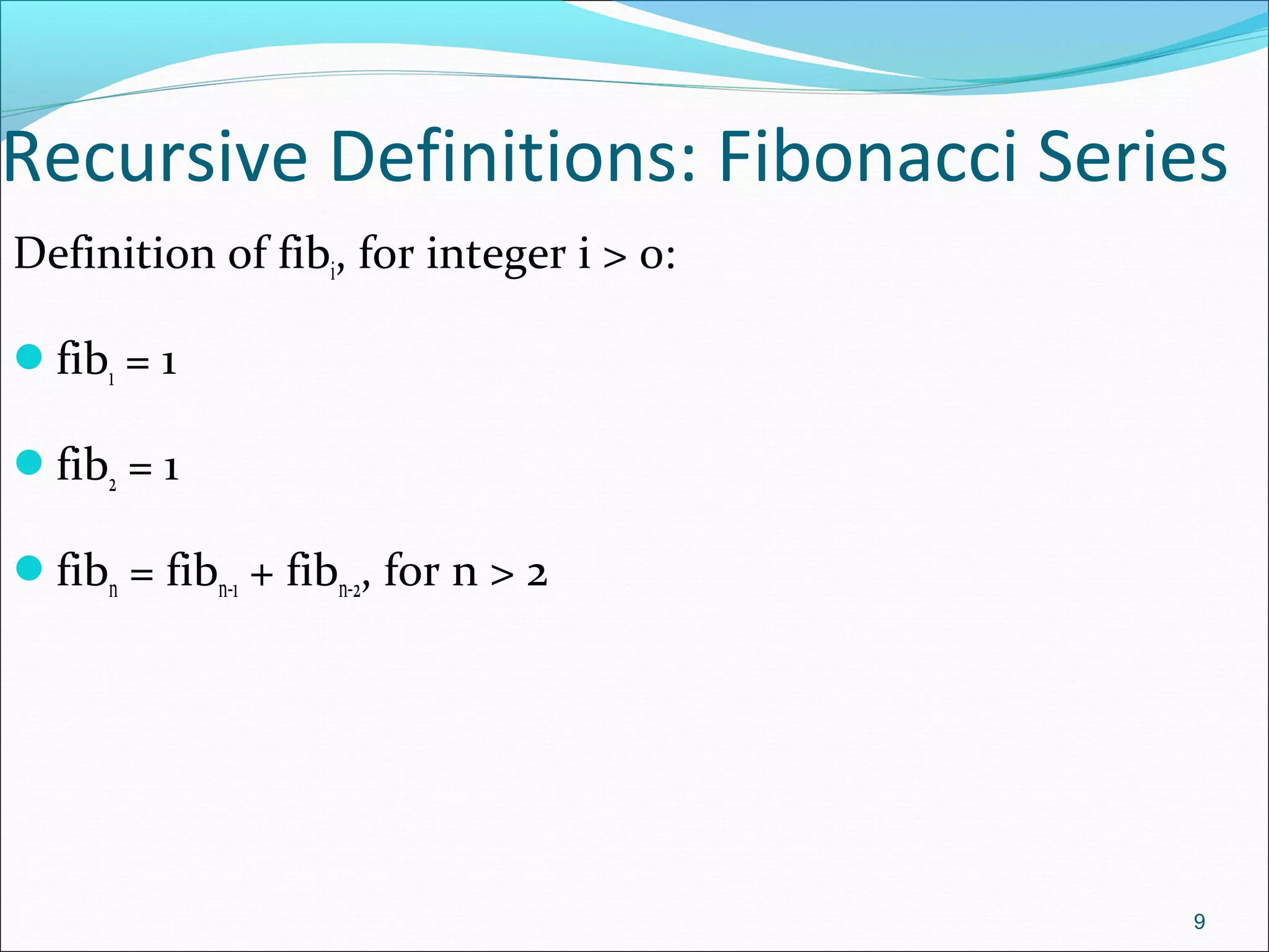 Recursive Definitions: Fibonacci Series
Definition of fibi, for integer i > 0:
fib1 = 1
fib2 = 1
fibn = fibn-1 + fibn-2, for n > 2
9
 