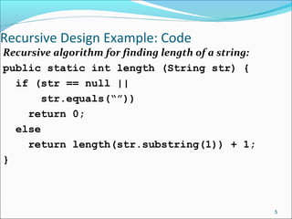 Recursive Design Example: Code
Recursive algorithm for finding length of a string:
public static int length (String str) {
if (str == null ||
str.equals(“”))
return 0;
else
return length(str.substring(1)) + 1;
}
5
 