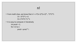 n!
• From math class, we know that n! = n*(n-1)*(n-2)*...*3*2*1
3! = 3*2*1 = 6
5!= 5*4*3 *2 *1
• It is easy to compute n! iteratively
int prod = 1;
for i=2 to n
prod = prod * i
 