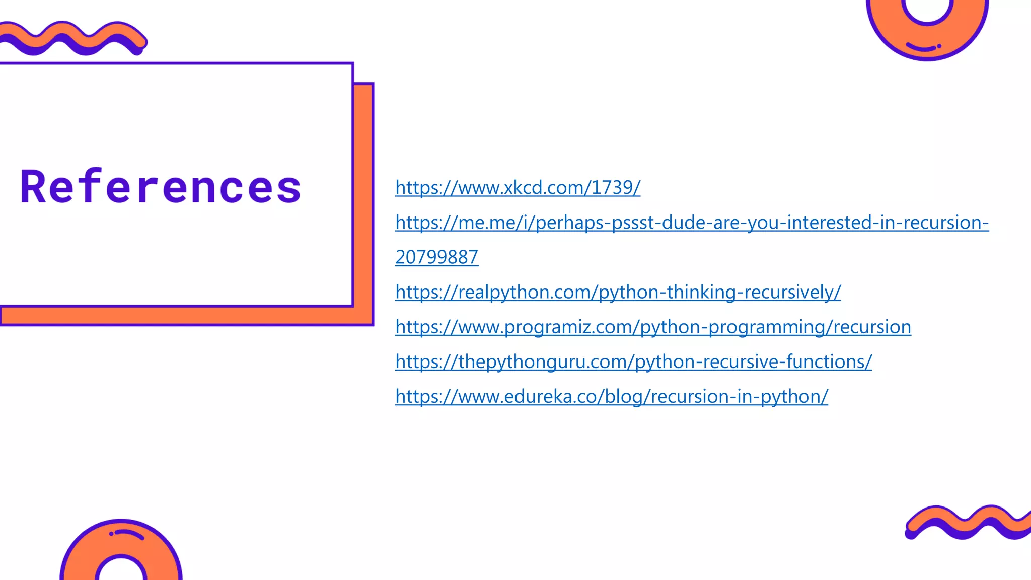 https://www.xkcd.com/1739/
https://me.me/i/perhaps-pssst-dude-are-you-interested-in-recursion-
20799887
https://realpython.com/python-thinking-recursively/
https://www.programiz.com/python-programming/recursion
https://thepythonguru.com/python-recursive-functions/
https://www.edureka.co/blog/recursion-in-python/
 