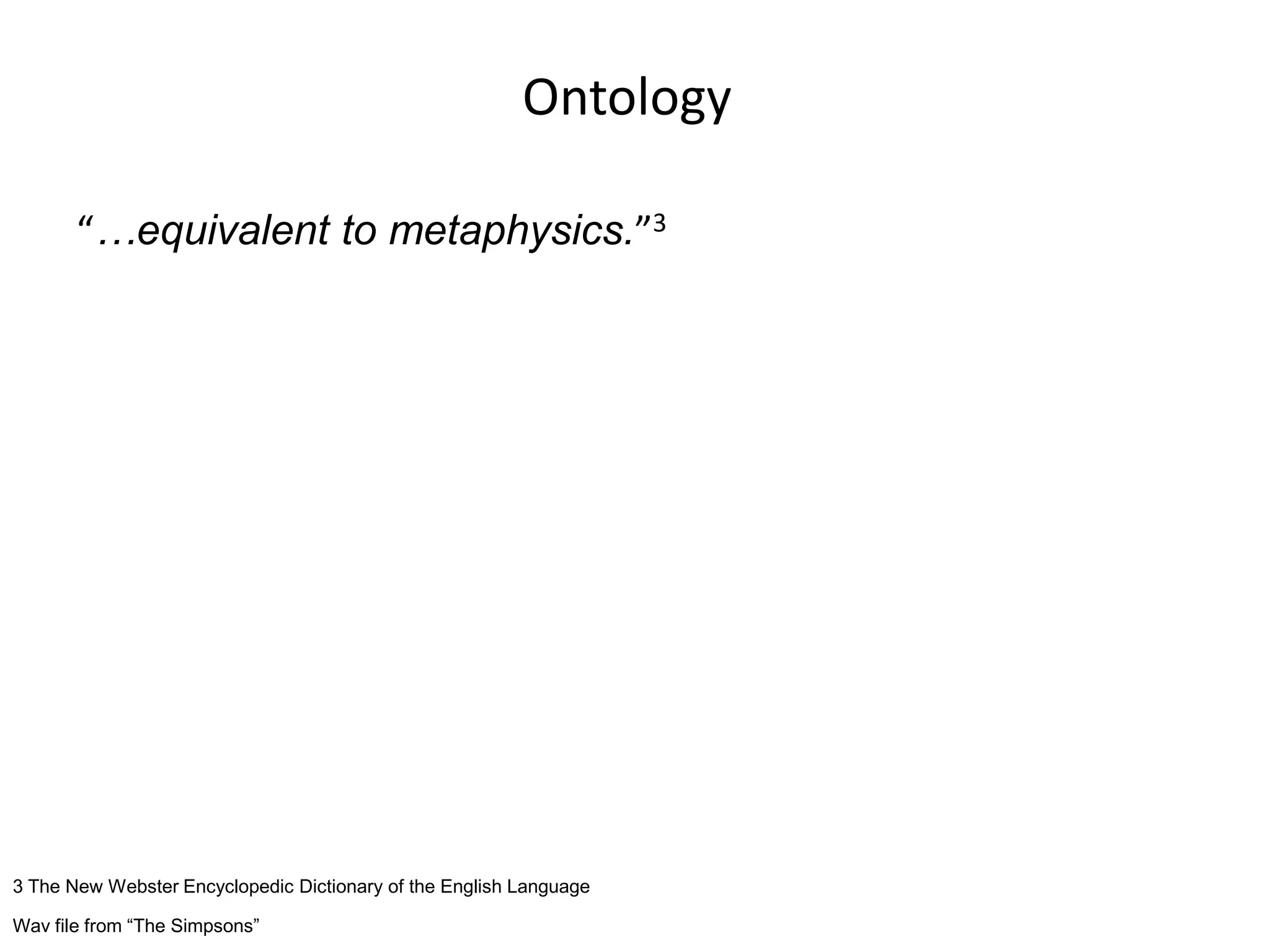 Ontology
“…equivalent to metaphysics.”3
3 The New Webster Encyclopedic Dictionary of the English Language
Wav file from “The Simpsons”
 